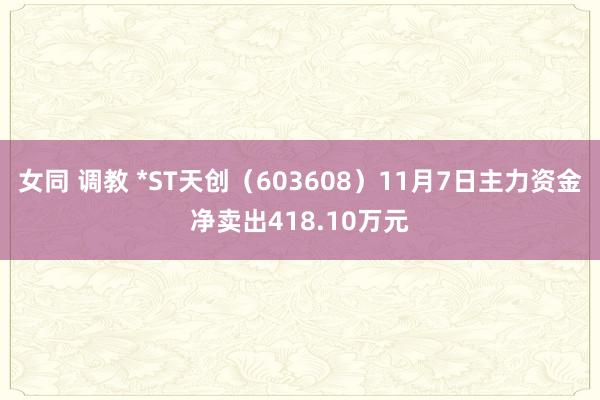 女同 调教 *ST天创（603608）11月7日主力资金净卖出418.10万元
