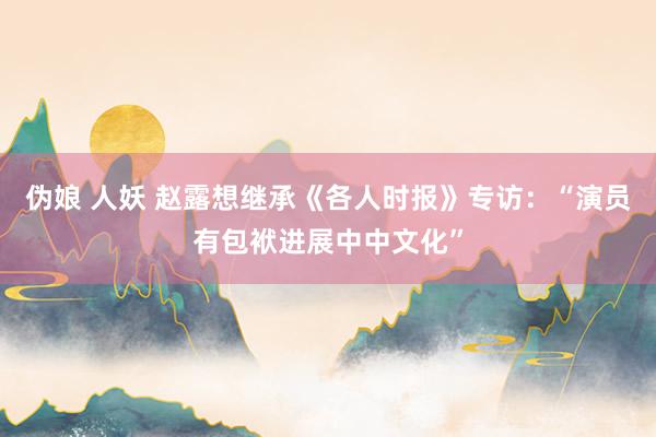 伪娘 人妖 赵露想继承《各人时报》专访：“演员有包袱进展中中文化”