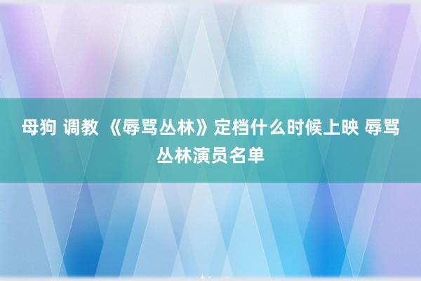 母狗 调教 《辱骂丛林》定档什么时候上映 辱骂丛林演员名单