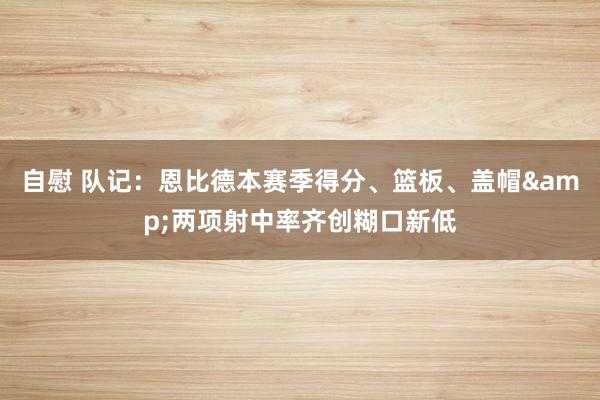 自慰 队记：恩比德本赛季得分、篮板、盖帽&两项射中率齐创糊口新低
