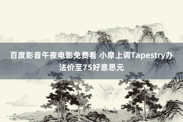 百度影音午夜电影免费看 小摩上调Tapestry办法价至75好意思元