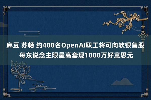 麻豆 苏畅 约400名OpenAI职工将可向软银售股 每东说念主限最高套现1000万好意思元