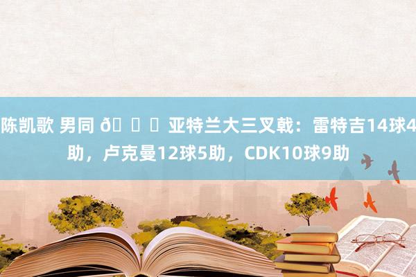 陈凯歌 男同 😈亚特兰大三叉戟：雷特吉14球4助，卢克曼12球5助，CDK10球9助