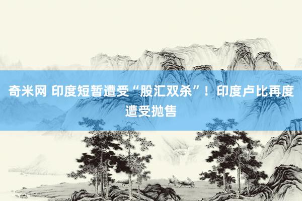 奇米网 印度短暂遭受“股汇双杀”！印度卢比再度遭受抛售