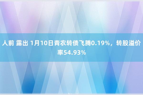 人前 露出 1月10日青农转债飞腾0.19%，转股溢价率54.93%