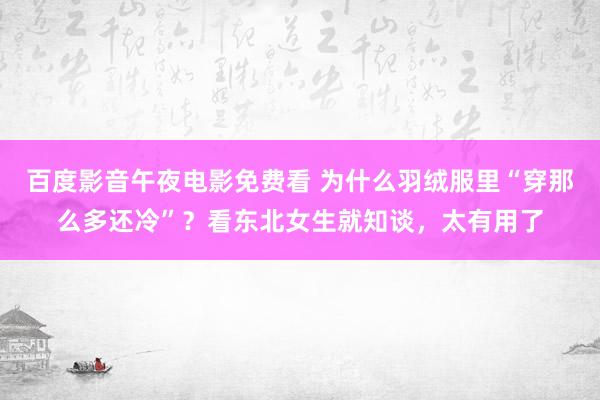 百度影音午夜电影免费看 为什么羽绒服里“穿那么多还冷”？看东北女生就知谈，太有用了