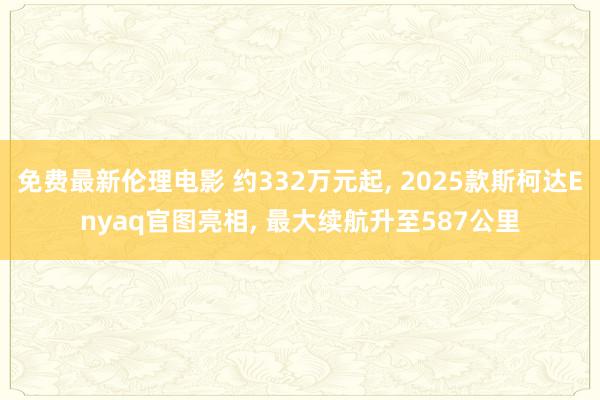 免费最新伦理电影 约332万元起， 2025款斯柯达Enyaq官图亮相， 最大续航升至587公里