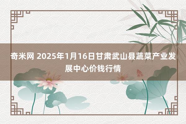 奇米网 2025年1月16日甘肃武山县蔬菜产业发展中心价钱行情