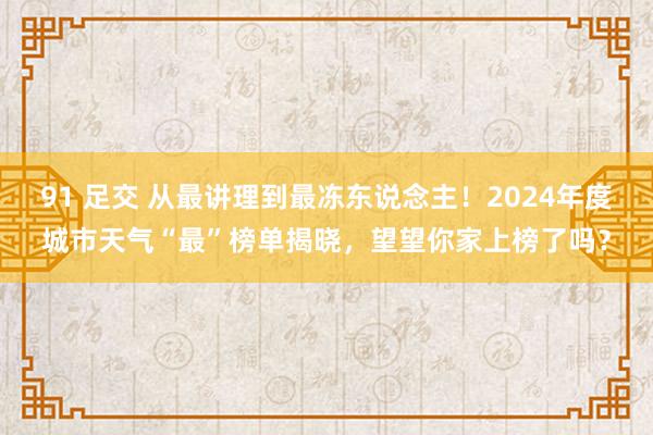 91 足交 从最讲理到最冻东说念主！2024年度城市天气“最”榜单揭晓，望望你家上榜了吗？