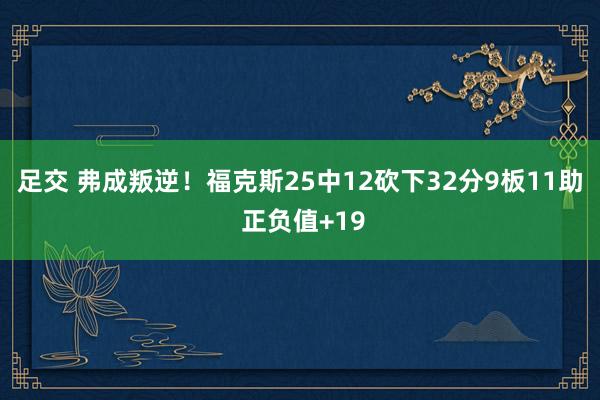 足交 弗成叛逆！福克斯25中12砍下32分9板11助 正负值+19