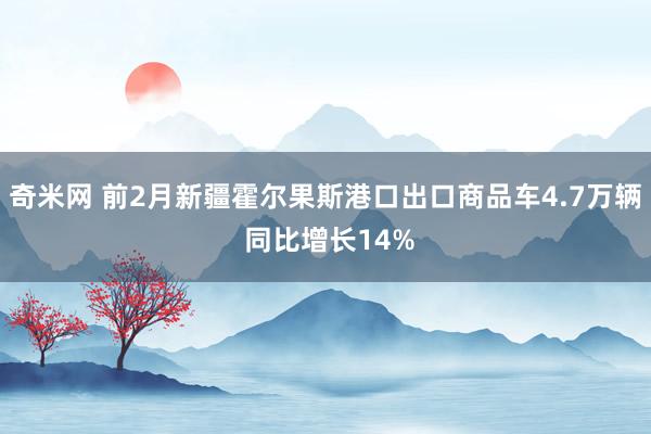 奇米网 前2月新疆霍尔果斯港口出口商品车4.7万辆 同比增长14%