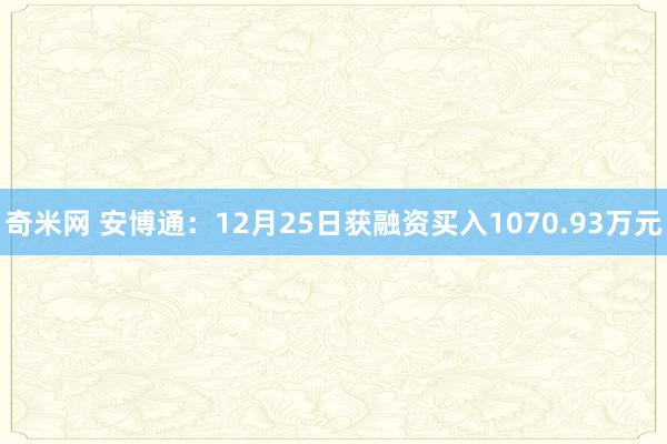 奇米网 安博通：12月25日获融资买入1070.93万元