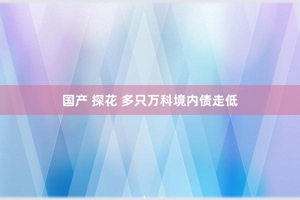 国产 探花 多只万科境内债走低