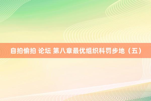 自拍偷拍 论坛 第八章最优组织科罚步地（五）