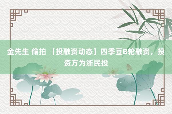金先生 偷拍 【投融资动态】四季豆B轮融资，投资方为浙民投