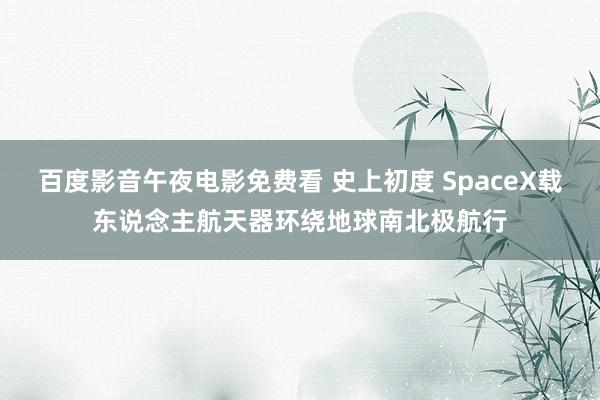 百度影音午夜电影免费看 史上初度 SpaceX载东说念主航天器环绕地球南北极航行