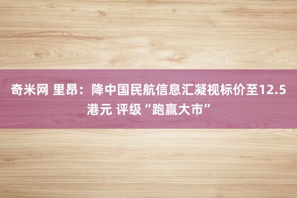奇米网 里昂：降中国民航信息汇凝视标价至12.5港元 评级“跑赢大市”