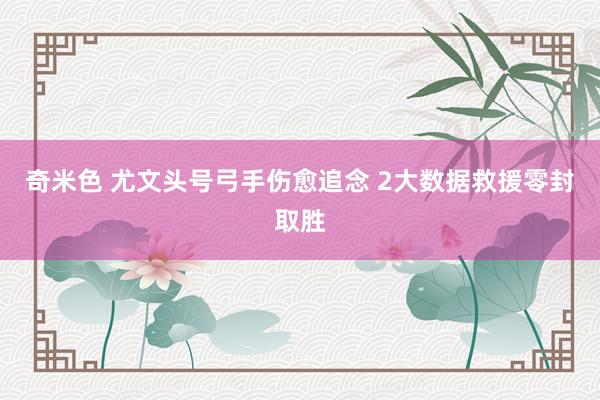 奇米色 尤文头号弓手伤愈追念 2大数据救援零封取胜
