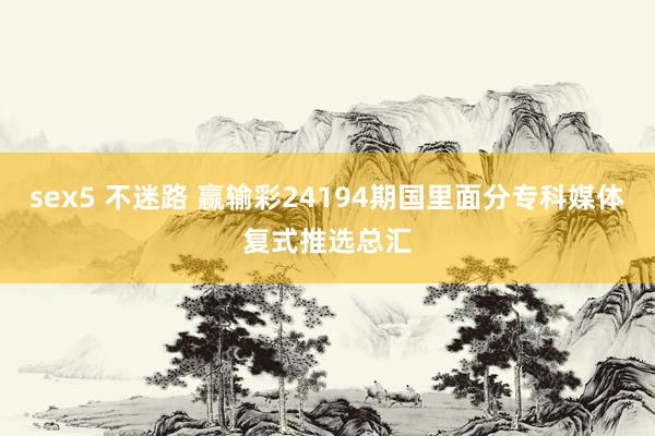 sex5 不迷路 赢输彩24194期国里面分专科媒体复式推选总汇