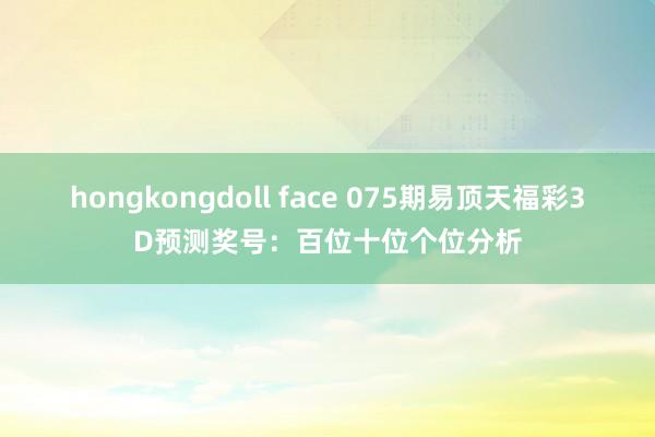hongkongdoll face 075期易顶天福彩3D预测奖号：百位十位个位分析